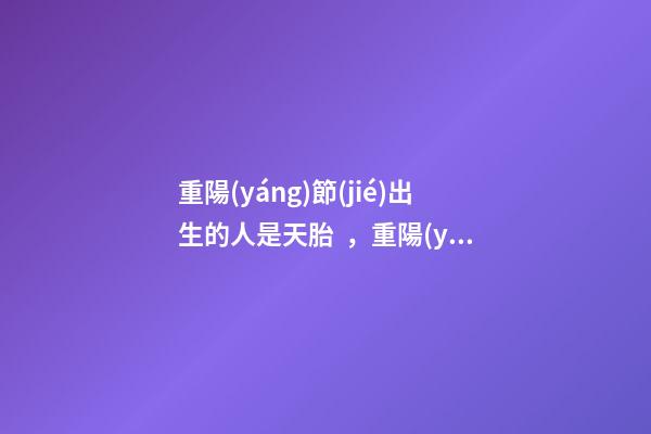 重陽(yáng)節(jié)出生的人是天胎，重陽(yáng)節(jié)出生運(yùn)勢(shì)好嗎